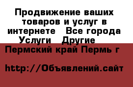 Продвижение ваших товаров и услуг в интернете - Все города Услуги » Другие   . Пермский край,Пермь г.